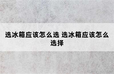 选冰箱应该怎么选 选冰箱应该怎么选择